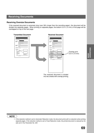 Page 71BASIC OPERATIONS
BASIC
OPERATIONS
69
Receiving Oversize Documents
If the received document is extremely long (over 39% longer than the recording paper), the document will be
divided into separate pages.  When printing on separate pages, the bottom 0.5 in (13 mm) of first page will be
overlapped on top of the next page.
 (see Note 1)
NOTE
1. If the reduction method is set to Automatic Reduction mode, the document prints with no reduction when printing
separate pages. If the reduction method is set to...