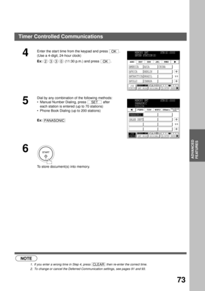 Page 75ADVANCED FEATURES
ADVANCED
FEATURES
73
NOTE
1. If you enter a wrong time in Step 4, press   then re-enter the correct time.
2. To change or cancel the Deferred Communication settings, see pages 91 and 93.
4
Enter the start time from the keypad and press  .
(Use a 4-digit, 24-hour clock)
Ex:  (11:30 p.m.) and press  .
5
Dial by any combination of the following methods:
Manual Number Dialing, press   after 
each station is entered (up to 70 stations)
Phone Book Dialing (up to 200 stations) 
Ex:
6
 
To...