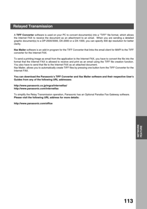 Page 113NETWORK FEATURE
NETWORK
FEATURE
113
A TIFF Converter software is used on your PC to convert document(s) into a TIFF file format, which allows
the Internet FAX to receive the document as an attachment to an email.  When you are sending a detailed
graphic document(s) to a DP-2500/3000, DX-2000 or a DX-1000, you can specify 400 dpi resolution for better
clarity.
Ifax Mailer software is an add-in program for the TIFF Converter that links the email client for MAPI to the TIFF
converter for the Internet FAX....