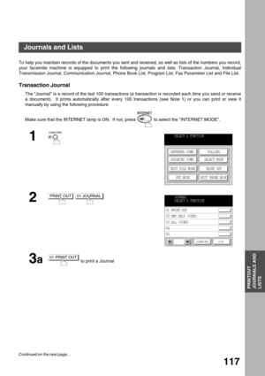 Page 117PRINTOUT
JOURNALS AND
LISTS
117
Printout Journals and Lists
Journals and Lists
To help you maintain records of the documents you sent and received, as well as lists of the numbers you record,
your facsimile machine is equipped to print the following journals and lists: Transaction Journal, Individual
Transmission Journal, Communication Journal, Phone Book List, Program List, Fax Parameter List and File List.
Transaction Journal
The Journal is a record of the last 100 transactions (a transaction is...