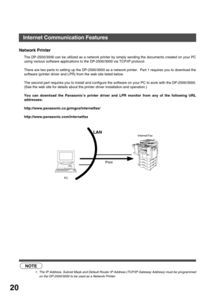 Page 20GETTING TO KNOW YOUR MACHINE
20
Network Printer
The DP-2500/3000 can be utilized as a network printer by simply sending the documents created on your PC
using various software applications to the DP-2500/3000 via TCP/IP protocol.
There are two parts to setting up the DP-2500/3000 as a network printer.  Part 1 requires you to download the
software (printer driver and LPR) from the web site listed below.
The second part requires you to install and configure the software on your PC to work with the...