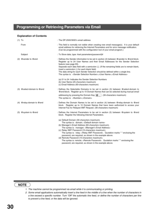 Page 30INSTALLING YOUR MACHINE
30
Explanation of Contents 
 (see Note 1)  (see Note 2)
(1) To : The DP-2500/3000’s email address
From : This field is normally not visible when creating new email message(s).  It is your default
email address for retrieving the Internet Parameters and for error message notification.
(Can be programmed with the configuration tool of your email program.)
Subject : To Store data, type: #set parameters(password)#
(2) @sender to @end : Defines the Sender information to be set in...