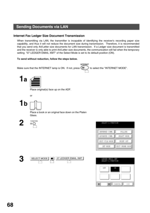 Page 68BASIC OPERATIONS
68
Internet Fax Ledger Size Document Transmission
When transmitting via LAN, the transmitter is incapable of identifying the receivers recording paper size
capability, and thus it will not reduce the document size during transmission.  Therefore, it is recommended
that you send only A4/Letter size documents for LAN transmission.  If a Ledger size document is transmitted
and the receiver is only able to print A4/Letter size documents, the communication will fail when the temporary
setting...