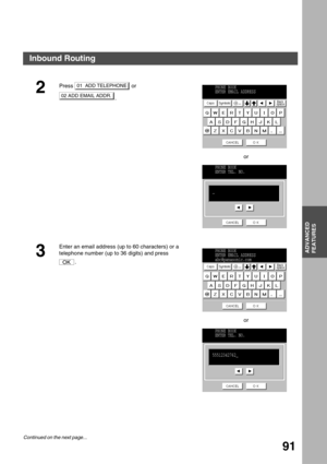 Page 91ADVANCED FEATURES
ADVANCED
FEATURES
91
2Press  or 
.
or
3
Enter an email address (up to 60 characters) or a 
telephone number (up to 36 digits) and press 
.
or
01 ADD TELEPHONE
02 ADD EMAIL ADDR.
PHONE BOOK
ENTER EMAIL ADDRESS
PHONE BOOK
ENTER TEL. NO.
OK
PHONE BOOK
ENTER EMAIL ADDRESS
abc@panasonic.com
PHONE BOOK
ENTER TEL. NO.
55512342762_
Inbound Routing
Continued on the next page... 