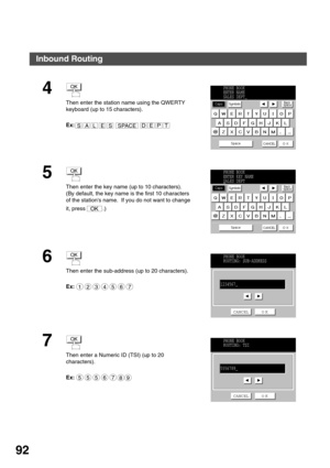 Page 92ADVANCED FEATURES
92
4
Then enter the station name using the QWERTY 
keyboard (up to 15 characters).
Ex:   
5
Then enter the key name (up to 10 characters).
(By default, the key name is the first 10 characters 
of the stations name.  If you do not want to change 
it, press  .)
6
Then enter the sub-address (up to 20 characters).
Ex:
7
Then enter a Numeric ID (TSI) (up to 20 
characters).
Ex:
OK
SALESSPACEEPTD
PHONE BOOK
ENTER NAME
SALES DEPT_
OK
OK
PHONE BOOK
ENTER KEY NAME
SALES DEPT
_
OK
1234567
PHONE...