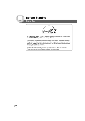 Page 2626
Before Starting
As an ENERGY STA R® Partner, Panasonic has determined that this product meets
the 
ENERGY STA R® guidelines for energy efficiency.
This voluntary program specifies certain energy consumption and usage standards.
This product will automatically “power down” after a specified period of non-use. The
use of this 
ENERGY STA R® compliant product will reduce energy consumption and
ultimately benefit the environment.
The default functions can be adjusted depending on your office...