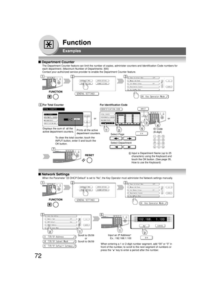 Page 7272
Function
■ Department Counter
The Department Counter feature can limit the number of copies, administer counters and Identification Code numbers for
each department. (Maximum Number of Departments: 300)
Contact your authorized service provider to enable the Department Counter feature.
Displays the sum of  all the
active department counters.For Identification Code
Select Page
Select Department
ID Code
(8-digit)
■ Network Settings
When the Parameter “23 DHCP Default” is set to “No”, the Key Operator...