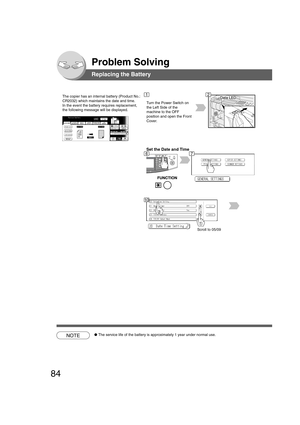 Page 8484
Problem Solving
Replacing the Battery
The copier has an internal battery (Product No.:
CR2032) which maintains the date and time.
In the event the battery requires replacement,
the following message will be displayed.Data LED
Turn the Power Switch on
the Left Side of the
machine to the OFF
position and open the Front
Cover.
Set the Date and Time
Scroll to 05/09
NOTE●The service life of the battery is approximately 1 year under normal use.
12
67
10 