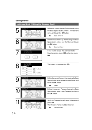 Page 1414
8
Then select a new selection, DD.
9
Delete the current Account Name using the Back
Space button, enter a new Account Name, and
touch the OK button.
Ex:Sales2
10
Delete the current Password using the Back
Space button, enter a new Password, and touch
the OK button.
Address Book (Editing the Address Book)
Getting Started
11
Verify the Directory Name is set to \ddserver and
press OK.
The Directory Name must be \ddserver.
Ex:\ddserver\sub01
6
Delete the current Key Name using the Back
Space button, enter...