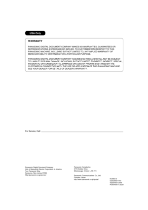 Page 20WARRANTY
PANASONIC DIGITAL DOCUMENT COMPANY MAKES NO WARRANTIES, GUARANTEES OR
REPRESENTATIONS, EXPRESSED OR IMPLIED, TO CUSTOMER WITH RESPECT TO THIS
PANASONIC MACHINE, INCLUDING BUT NOT LIMITED TO, ANY IMPLIED WARRANTY OF
MERCHANTABILITY OR FITNESS FOR A PARTICULAR PURPOSE.
PANASONIC DIGITAL DOCUMENT COMPANY ASSUMES NO RISK AND SHALL NOT BE SUBJECT
TO LIABILITY FOR ANY DAMAGE, INCLUDING, BUT NOT LIMITED TO DIRECT, INDIRECT, SPECIAL,
INCIDENTAL OR CONSEQUENTIAL DAMAGES OR LOSS OF PROFITS SUSTAINED BY...