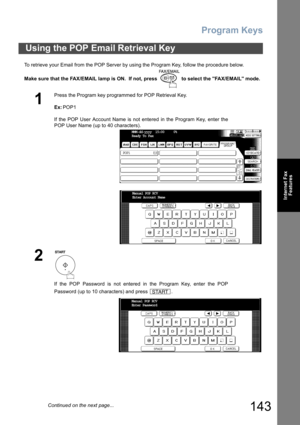 Page 143Program Keys
143
Internet Fax
Features
To retrieve your Email from the POP Server by using the Program Key, follow the procedure below.
Make sure that the FAX/EMAIL lamp is ON.  If not, press   to select the FAX/EMAIL mode.
Using the POP Email Retrieval Key
1
Press the Program key programmed for POP Retrieval Key.
Ex:POP1
If the POP User Account Name is not entered in the Program Key, enter the
POP User Name (up to 40 characters).
2
If the POP Password is not entered in the Program Key, enter the POP...