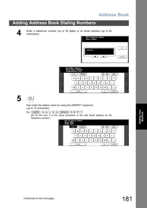 Page 181Address Book
181
Adding Address Book Dialing Numbers
Setting Your
Machine
4
Enter a telephone number (up to 36 digits) or an email address (up to 60
characters).
5
then enter the station name by using the QWERTY keyboard.
(up to 15 characters)
Ex:  
(As for the rest, it is the same procedure of the add Email address as the
Telephone number.)
Add Telephone Number
Enter Number
5551234_
Add EMAIL Address
Enter Email Address 
abc@panasonic.com_
OK
CAPSSALESSPACEEPTD
Add Telephone Number
Enter Name 
SALES...