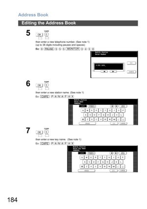 Page 184Address Book
184
Editing the Address Book
5
 
then enter a new telephone number. (See note 1)
(up to 36 digits including pauses and spaces)  
Ex:
6
 
then enter a new station name. (See note 1)
Ex:  
7
 
then enter a new key name.  (See note 1)
Ex:  
OK
9PAUSE555MONITOR3456
Modify Station
Enter Number
9-555 3456_
OK
CAPSPANAFAX
Modify Station
Enter Name 
PANAFAX_
OK
CAPSPANAFAX
Modify Station
Enter Key Name 
PANAFAX_ 