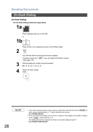 Page 28Sending Documents
28
On-Hook Dialing
For On-Hook Dialing, follow the steps below.
NOTE1. If you need a special access number to get an outside line, dial it first then press   to
enter a pause (represented by a -) before dialing the full number.
Ex: 9 PAUSE 5551234
2. If you are using Pulse dialing and you wish to change to Tone dialing in the middle of dialing,
press   (represented by a /).
The dialing mode will be changed from Pulse to Tone after dialing the digit /.
Ex: 9 PAUSE TONE 5551234
On-Hook...