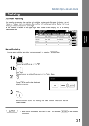 Page 31Sending Documents
31
Facsimile
Features
Automatic Redialing
Manual Redialing
You can also redial the last dialed number manually by pressing   key.
NOTE1. While the unit is displaying WAITING TO DIAL, you can press   to start redialing
immediately.
Redialing
If a busy line is detected, the machine will redial the number up to 5 times at 3 minutes interval.
However, if a busy line is not detected, the machine will redial only one time. During that time, a
message will appear as shown to the right.
A file...