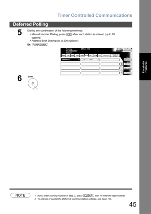 Page 45Timer Controlled Communications
45
Deferred Polling
Facsimile
Features
NOTE1. If you enter a wrong number in Step 3, press  , then re-enter the right number.
2. To change or cancel the Deferred Communication settings, see page 101.
5
Dial by any combination of the following methods:
• Manual Number Dialing, press   after each station is entered (up to 70
stations) 
• Address Book Dialing (up to 200 stations)
Ex:
6
OK
PANASONIC
Polling         STN(s):001
TO:PANASONIC
5551234
PANASONICQUALITY DEPT
CLEAR 