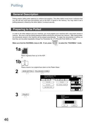 Page 4646
Polling
Polling means calling other station(s) to retrieve document(s). The other station must know in advance that
you will call and must have document(s) set on the ADF or stored in the memory. You may need to set a
polling password, shared by the other station, to ensure security.
In order to let other stations poll your machine, you must prepare your machine with a document stored in
memory.  Be sure to set the polling password before storing the document into memory.  After being polled,
the...