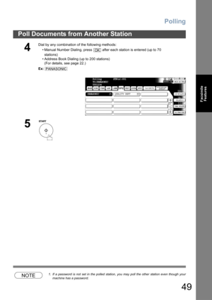 Page 49Polling
49
Poll Documents from Another Station
Facsimile
Features
NOTE1. If a password is not set in the polled station, you may poll the other station even though your
machine has a password.
4
Dial by any combination of the following methods:
• Manual Number Dialing, press   after each station is entered (up to 70
stations) 
• Address Book Dialing (up to 200 stations)
(For details, see page 22.)
Ex:
5
OK
PANASONIC
Polling         STN(s):001
TO:PANASONIC
5551234
PANASONICQUALITY DEPT 