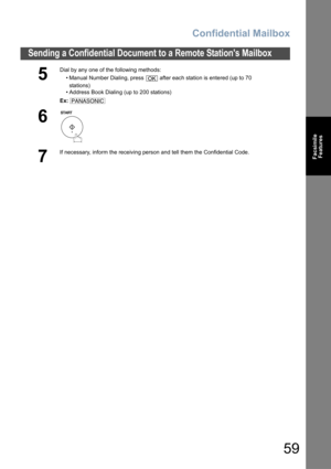 Page 59Confidential Mailbox
59
Sending a Confidential Document to a Remote Stations Mailbox
Facsimile
Features
5
Dial by any one of the following methods:
• Manual Number Dialing, press   after each station is entered (up to 70
stations) 
• Address Book Dialing (up to 200 stations)
Ex:
6
7
If necessary, inform the receiving person and tell them the Confidential Code.
OK
PANASONIC 