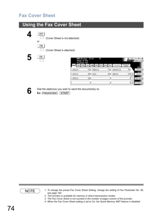 Page 74Fax Cover Sheet
74
Using the Fax Cover Sheet
NOTE1. To change the preset Fax Cover Sheet Setting, change the setting of Fax Parameter No. 56,
see page 192.
2. This function is available for memory or direct transmission modes.
3. The Fax Cover Sheet is not counted in the number of pages column of the journals.
4. When the Fax Cover Sheet setting is set to On, the Quick Memory XMT feature is disabled.
4 (Cover Sheet is not attached)
or
 (Cover Sheet is attached)
5
6
Dial the station(s) you wish to send...