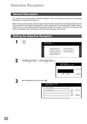 Page 9292
Selective Reception
Your machine has a special feature, Selective Reception, which can prevent the receiving of unnecessary
documents (i.e. junk fax, direct mail, etc.).
Before receiving the document, the last 4 digits of the ID Number received from the sending machine will be
compared with the last 4 digits of the telephone number programmed in each Address Book station. When a
match is found, your machine will start receiving the document. If a match is not found, your machine will
cancel the...
