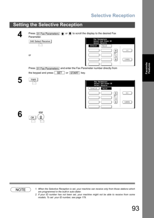 Page 93Selective Reception
93
Setting the Selective Reception
Facsimile
Features
NOTE1. When the Selective Reception is set, your machine can receive only from those stations which
are programmed in the built-in auto-dialer.
2. If your ID number has not been set, your machine might not be able to receive from some
models. To set  your ID number, see page 179.
4
Press     or   to scroll the display to the desired Fax 
Parameter.
or
Press   and enter the Fax Parameter number directly from 
the keypad and press...