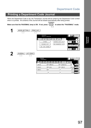 Page 97Department Code
97
Facsimile
Features
When the Department Code is set, the Transaction Journal will be sorted by the Department Code number
when it is printed.  All contents of the Journal will be erased automatically after being printed.
Make sure that the FAX/EMAIL lamp is ON.  If not, press   to select the FAX/EMAIL mode.
Printing a Department Code Journal
1 
2 
MODE SETTINGPRINT OUT
BASIC MENU
PROGRAM LIST FAX PARAMETER LISTJOURNAL ADDRESS BOOK LIST
IND. XMT JOURNAL
PRINT OUT
STDFINE
TEXT/PHOTO...