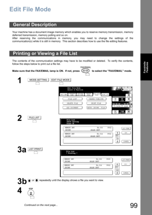 Page 9999
Facsimile
Features
Edit File Mode
Your machine has a document image memory which enables you to reserve memory transmission, memory
deferred transmission, memory polling and so on.
After reserving the communications in memory, you may need to change the settings of the
communication(s) while it is still in memory.  This section describes how to use the file editing features.
The contents of the communication settings may have to be modified or deleted.  To verify the contents,
follow the steps below...
