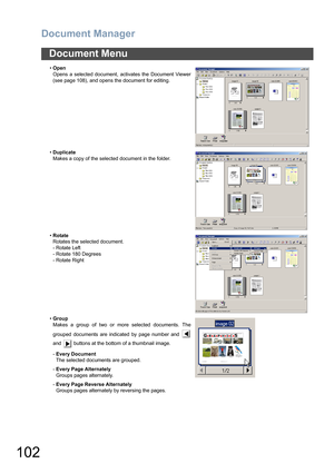 Page 102Document Manager
102
Document Menu
•Open
Opens a selected document, activates the Document Viewer
(see page 108), and opens the document for editing.
•Duplicate
Makes a copy of the selected document in the folder.
•Rotate
Rotates the selected document.
- Rotate Left
- Rotate 180 Degrees
- Rotate Right
•Group
Makes a group of two or more selected documents. The
grouped documents are indicated by page number and 
and   buttons at the bottom of a thumbnail image.
-Every Document
The selected documents are...