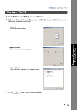 Page 107Image Converter
107
Document Management 
System Section
1. Click the Start button, select Settings, and then click Printers.
2. Right-click on Panasonic Document Manager and select Printing Preferences from the pop-up menu.
The Printing Defaults dialog box appears.
3. Click the   button to return to the Printers folder.
Windows 2000/XP
•Layout tab
Sets the document orientation.
•Paper/Quality tab
Sets the document to color or grayscale.
•Advanced button
Sets the paper size, resolution, and spooling...