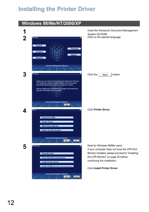 Page 1212
Printer Section
Installing the Printer Driver
Windows 98/Me/NT/2000/XP
1Insert the Panasonic Document Management 
System CD-ROM.
2Click on the desired language.
3Click the   button.
4Click Printer Driver.
5Note for Windows 98/Me users:
If your computer does not have the LPR Port 
Monitor installed, please proceed to Installing 
the LPR Monitor on page 30 before 
continuing this installation.
Click Install Printer Driver.
Next 