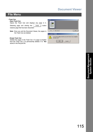 Page 115Document Viewer
115
File Menu
Document Management 
System Section
•Tra sh  Ca n
-Open Trash Can
Opens the Trash Can and displays any page in it.
Selecting page and clicking the   button
restores page that has been discarded.
Note: Once you exit the Document Viewer, the pages in
the Trash Can are deleted.
-Empty Trash Can
Deletes the pages in the Trash Can. If a page is emptied
from the Trash Can, it is permanently deleted. it is  Not
stored in the Recycle Bin.
Undo 