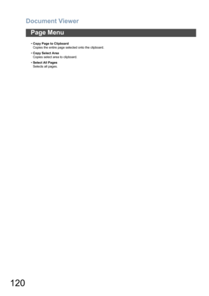 Page 120Document Viewer
120
Page Menu
•Copy Page to Clipboard
Copies the entire page selected onto the clipboard.
•Copy Select Area
Copies select area to clipboard.
•Select All Pages
Selects all pages. 