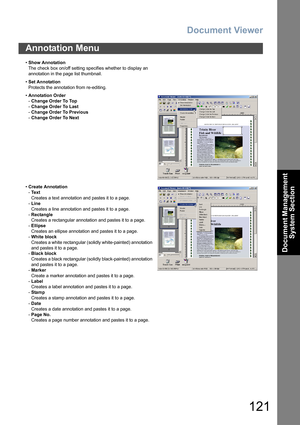 Page 121Document Viewer
121
Document Management 
System Section
Annotation Menu
•Show Annotation
The check box on/off setting specifies whether to display an 
annotation in the page list thumbnail.
•Set Annotation
Protects the annotation from re-editing.
•Annotation Order
-Change Order To Top
-Change Order To Last
-Change Order To Previous
-Change Order To Next
•Create Annotation
-Te x t
Creates a text annotation and pastes it to a page.
-Line
Creates a line annotation and pastes it to a page.
-Rectangle
Creates...