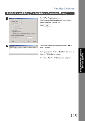 Page 145Panafax Desktop
145
Installation and Setup (For the Network Connected Models)
Document Management 
System Section
5The PC Fax Properties appears.
Click Transmission/Reception tab and check the 
Makes Reception Effective box.
Click .
6Confirm that the Reception status displays Ye s. It 
takes a moment.
Click   or select Device | Exit from the menu to
close the PC Fax Device Locator.
The Send & Receive System setup is completed.
OK
x 