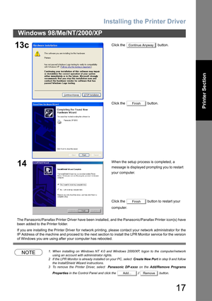 Page 17Installing the Printer Driver
17
Windows 98/Me/NT/2000/XP
Printer Section
The Panasonic/Panafax Printer Driver have been installed, and the Panasonic/Panafax Printer icon(s) have
been added to the Printer folder.
If you are installing the Printer Driver for network printing, please contact your network administrator for the
IP Address of the machine and proceed to the next section to install the LPR Monitor service for the version
of Windows you are using after your computer has rebooted.
NOTE1. When...