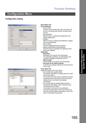 Page 165Panafax Desktop
165
Document Management 
System Section
Configuration setting
Configuration Menu
Send Option Tab
Device Selection
•Device Name:
A device can be chosen here when more than one 
device is connected with network connected type 
devices.
• Auto Selection: 
Effective device is selected automatically by the 
priority setting order.
• Rotation:
Effective device is selected automatically in rotation 
order. (load balancing)
•Device Name: 
Only the designated device is selected.
•...