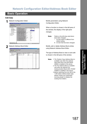 Page 187Network Configuration Editor/Address Book Editor
187
Basic Operation
Document Management 
System Section
Edit Data
1Network Configuration Editor Modify parameters using Network 
Configuration Editor.
When a function is chosen in the left pane of 
the window, the display of the right pane 
changes.
Note:
Fields on the left show what items 
have been changed.
*: An item which is different from 
default setting.
#: An item that has been changed.
2Network Address Book Editor Modify, add or delete Address...