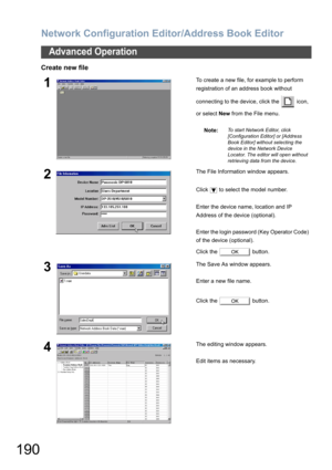 Page 190Network Configuration Editor/Address Book Editor
190
Advanced Operation
Create new file
1To create a new file, for example to perform 
registration of an address book without 
connecting to the device, click the   icon, 
or select New from the File menu.
Note:
To start Network Editor, click 
[Configuration Editor] or [Address 
Book Editor] without selecting the 
device in the Network Device 
Locator. The editor will open without 
retrieving data from the device.
2The File Information window appears....