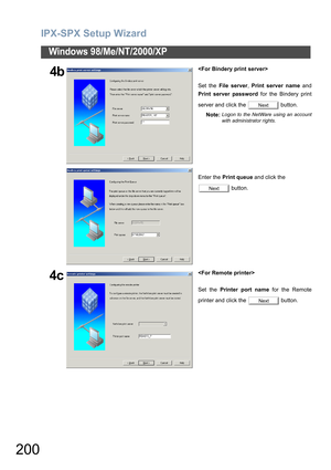 Page 200IPX-SPX Setup Wizard
200
Windows 98/Me/NT/2000/XP
4b
Set the File server, Print server name and
Print server password for the Bindery print
server and click the   button.
Note:
Logon to the NetWare using an account
with administrator rights.
Enter the Print queue and click the 
 button.
4c
Set the Printer port name for the Remote
printer and click the   button.
Next
Next
Next 