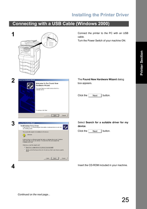 Page 25Installing the Printer Driver
25
Printer Section
Connecting with a USB Cable (Windows 2000)
1Connect the printer to the PC with an USB
cable.
Turn the Power Switch of your machine ON.
2The Found New Hardware Wizard dialog 
box appears.
Click the   button.
3Select Search for a suitable driver for my
device.
Click the   button.
4Insert the CD-ROM included in your machine.
Next
Next
Continued on the next page... 