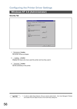 Page 56Configuring the Printer Driver Settings
56
Windows NT 4.0 (Administrator)
Security Tab 
1. button
Set printer access privileges.
2. button
Displays the users who have used this printer and how they used it.
3. button
Set the ownership of the printer.
NOTE1. In order to utilize these features, first you need to select Autid... from User Managers Policies
and enable File and Object Access in the Audit Policy dialog box.
Permissions
Auditing
Ownership 