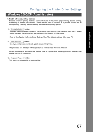 Page 67Configuring the Printer Driver Settings
67
Windows 2000/XP (Administrator)
Printer Section
9.Enable advanced printing features
Enables advanced printing features. Optional features of the printer (page ordering, booklet printing,
numbering on sheets) are enabled. These features can be disabled if a problem occurs due to
incompatibility. Disabling the features may also disable the printing options.
10. button
Specifies standard (default) values for the properties (print settings) specifiable for each...