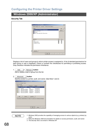 Page 68Configuring the Printer Driver Settings
68
Windows 2000/XP (Administrator)
Security Tab 
Displays a list of users and groups to whom printer access is assigned to. A list of standard permissions for
each group or user is displayed. Check or uncheck the checkboxes for permitting or prohibiting access.
Gray checkbox indicates the permission inheritance.
1. /   button
Add or delete a user or group from the list.
2. button
Specify access to a printer, audit, and owner. (See Note 1 and 2)
NOTE1. Windows 2000...