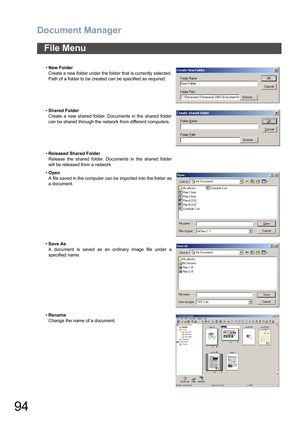 Page 94Document Manager
94
File Menu
•New Folder
Create a new folder under the folder that is currently selected.
Path of a folder to be created can be specified as required.
•Shared Folder
Create a new shared folder. Documents in the shared folder
can be shared through the network from different computers.
•Released Shared Folder
Release the shared folder. Documents in the shared folder
will be released from a network.
•Open
A file saved in the computer can be imported into the folder as
a document.
•Save As
A...