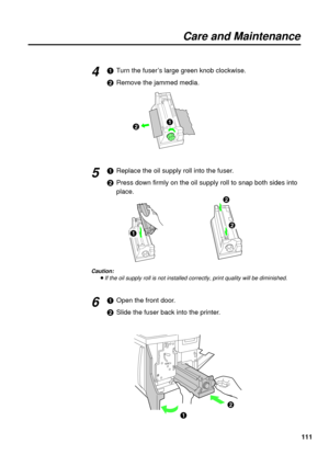 Page 111111
Care and Maintenance
#Turn the fuser’s large green knob clockwise.
$Remove the jammed media.
#Replace the oil supply roll into the fuser.
$Press down firmly on the oil supply roll to snap both sides into
place.
Caution:
BIf the oil supply roll is not installed correctly, print quality will be diminished.
#Open the front door.
$Slide the fuser back into the printer.
4
5
$#
6
$
#
$
#$ 