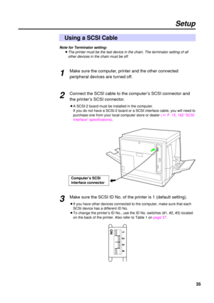 Page 3535
Note for Terminator setting:
BThe printer must be the last device in the chain. The terminator setting of all
other devices in the chain must be off.
Make sure the computer, printer and the other connected
peripheral devices are turned off.
Connect the SCSI cable to the computer’s SCSI connector and
the printer’s SCSI connector.
BA SCSI-2 board must be installed in the computer.
If you do not have a SCSI-2 board or a SCSI interface cable, you will need to
purchase one from your local computer store or...