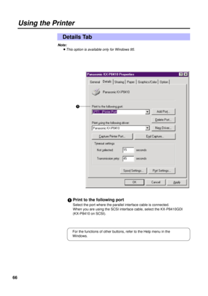 Page 6666
Using the Printer
Details Tab
#Print to the following port
Select the port where the parallel interface cable is connected.
When you are using the SCSI interface cable, select the KX-P8410GDI 
(KX-P8410 on SCSI).#
Note:
BThis option is available only for Windows 95.
For the functions of other buttons, refer to the Help menu in the
Windows. 