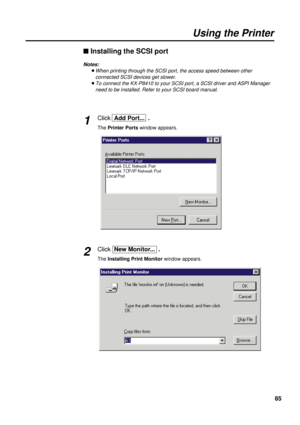 Page 8585
Using the Printer
n Installing the SCSI port
Notes:
BWhen printing through the SCSI port, the access speed between other
connected SCSI devices get slower.
BTo connect the KX-P8410 to your SCSI port, a SCSI driver and ASPI Manager
need to be installed. Refer to your SCSI board manual.
Click  Add Port...  .
The Printer Portswindow appears.1
Click  New Monitor...  .
The Installing Print Monitorwindow appears.2 