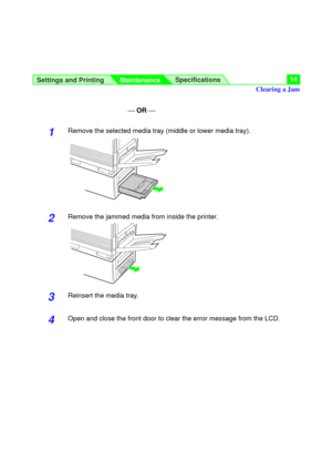 Page 14¾ OR ¾
1Remove the selected media tray (middle or lower media tray).
2Remove the jammed media from inside the printer.
3Reinsert the media tray.
4Open and close the front door to clear the error message from the LCD.
Settings and Printing
MaintenanceSpecifications14
Clearing a Jam 